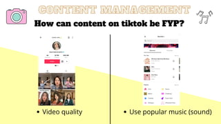 CONTENT MANAGEMENT
CONTENT MANAGEMENT
How can content on tiktok be FYP?
Use popular music (sound)
Video quality
 
