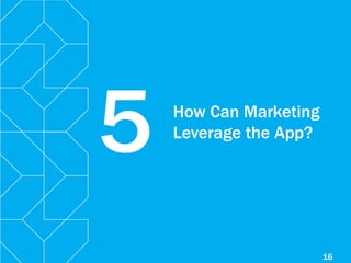 16
How Can Marketing
Leverage the App?
5
 