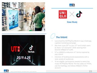 DRIVING TRANSFORMATION FOR MARKETERS & THEIR AGENCIES
Case Study
23
• Launched the #UTPlayYourWorld in-app challenge,
a global marketing campaign
• Ran from June 25th to July 11th and invited users
to share “UT moments” while wearing their
favorite UNIQLO UT outfit
• UT is UNIQLO’s collection of T shirts inspired by
pop culture
• Intention of building brand associations with a
wide variety of audiences
• To be eligible, participants needed to select the
music #UTPlayYourWorld, film the video on TikTok,
use the hashtag, and follow UNIQLO’s TikTok
account
The Intent
 