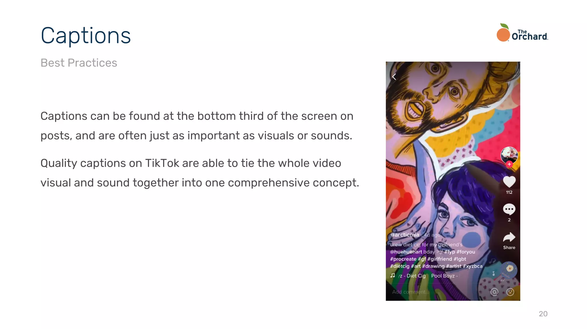 Captions can be found at the bottom third of the screen on
posts, and are often just as important as visuals or sounds.
Quality captions on TikTok are able to tie the whole video
visual and sound together into one comprehensive concept.
20
Captions
Best Practices
 