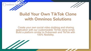 Build Your Own TikTok Clone
with Omninos Solutions
Create your own social video dubbing and sharing
application with our customizable TikTok clone script.
Build a platform similar to Dubsmash and TikTok with
100% flexibility.
 