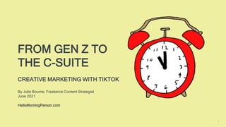 1
FROM GEN Z TO
THE C-SUITE
CREATIVE MARKETING WITH TIKTOK
By Julie Bourne, Freelance Content Strategist
June 2021
HelloMorningPerson.com
 