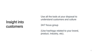 32
Insight into
customers
Use all the tools at your disposal to
understand customers and culture
24/7 focus group
(Use hashtags related to your brand,
product, industry, etc).
 