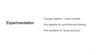 33
Experimentation
Younger platform = less crowded.
And appetite for out-of-the-box thinking.
One exception to “spray and pray”
 