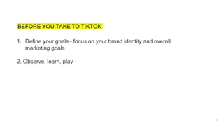 38
BEFORE YOU TAKE TO TIKTOK
1. Define your goals – focus on your brand identity and overall
marketing goals
2. Observe, learn, play
 