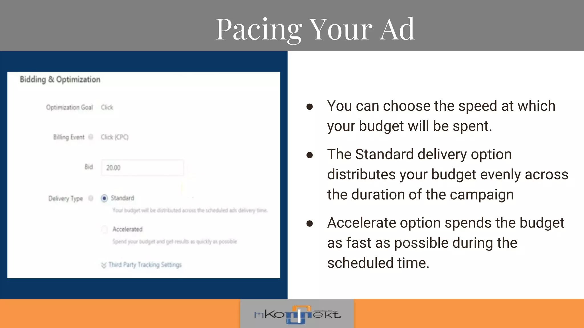 Pacing Your Ad
● You can choose the speed at which
your budget will be spent.
● The Standard delivery option
distributes your budget evenly across
the duration of the campaign
● Accelerate option spends the budget
as fast as possible during the
scheduled time.
 