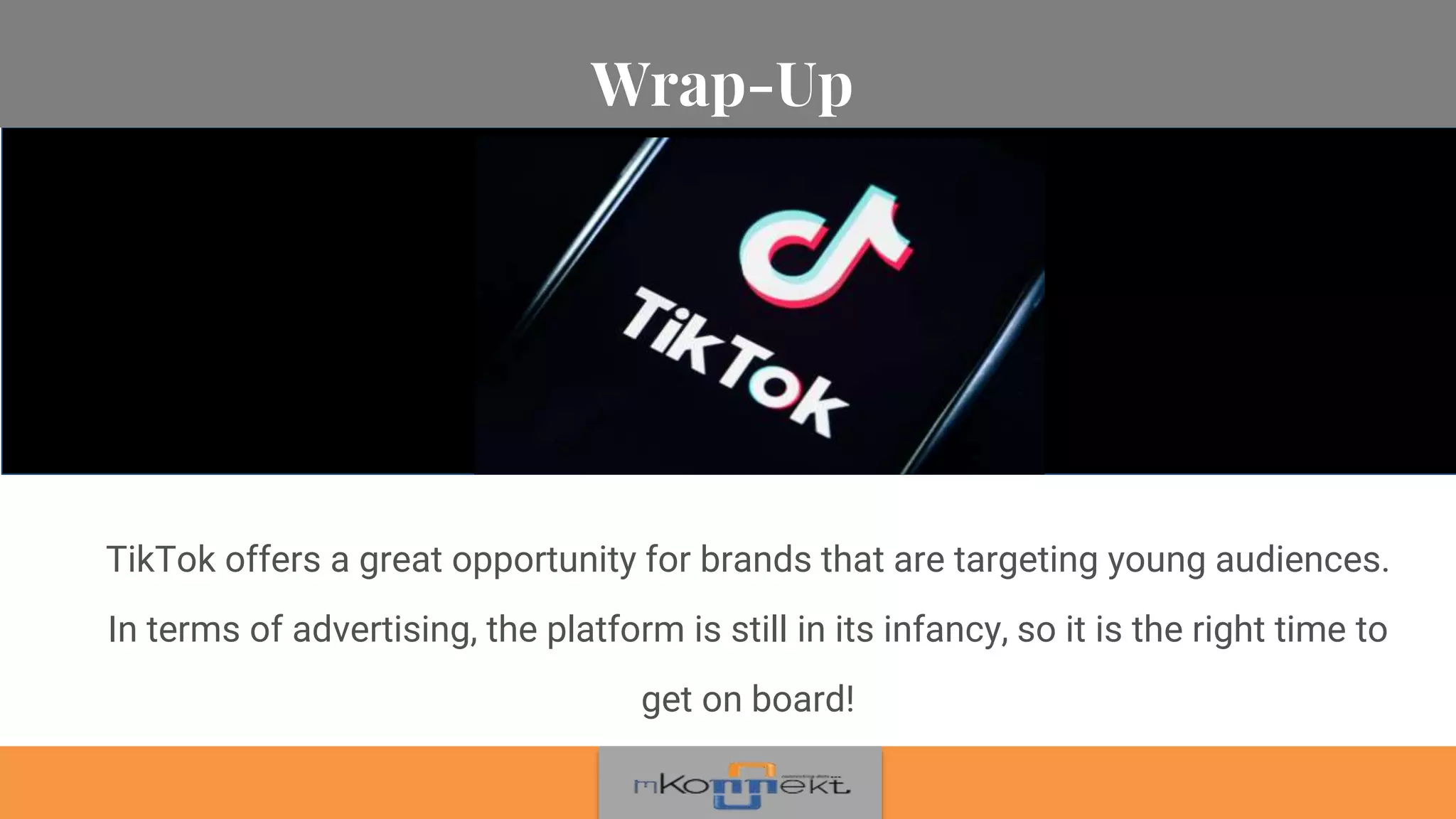 Wrap-Up
TikTok offers a great opportunity for brands that are targeting young audiences.
In terms of advertising, the platform is still in its infancy, so it is the right time to
get on board!
 