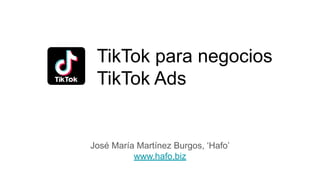 TikTok para negocios
TikTok Ads
José María Martínez Burgos, ‘Hafo’
www.hafo.biz
 