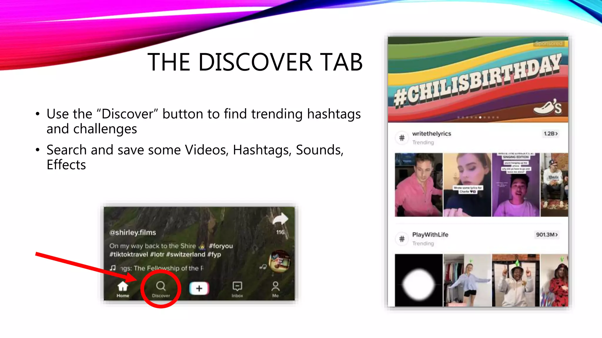 THE DISCOVER TAB
• Use the “Discover” button to find trending hashtags
and challenges
• Search and save some Videos, Hashtags, Sounds,
Effects
 