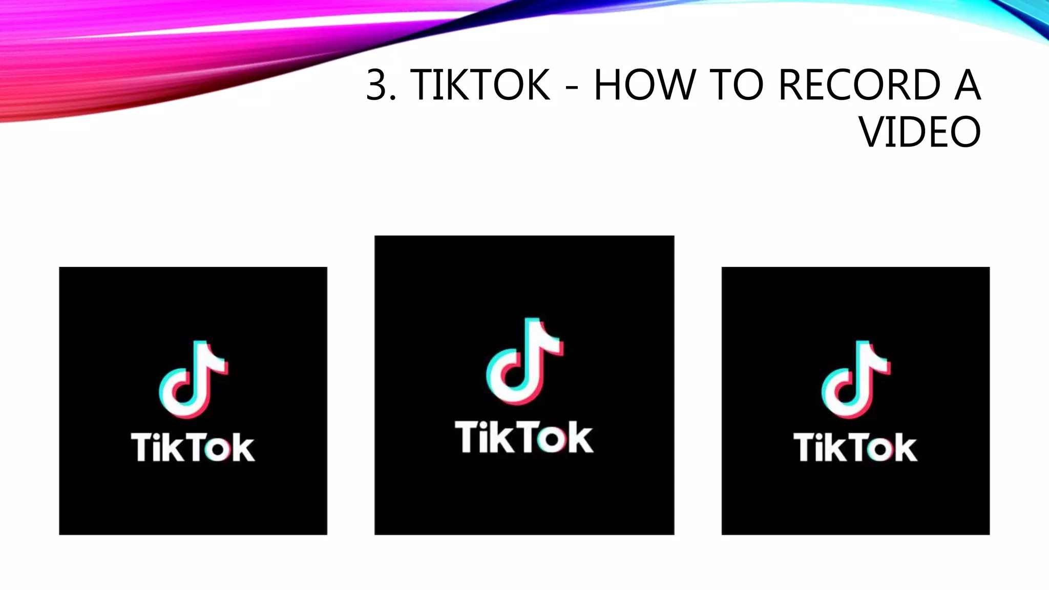 3. TIKTOK - HOW TO RECORD A
VIDEO
 