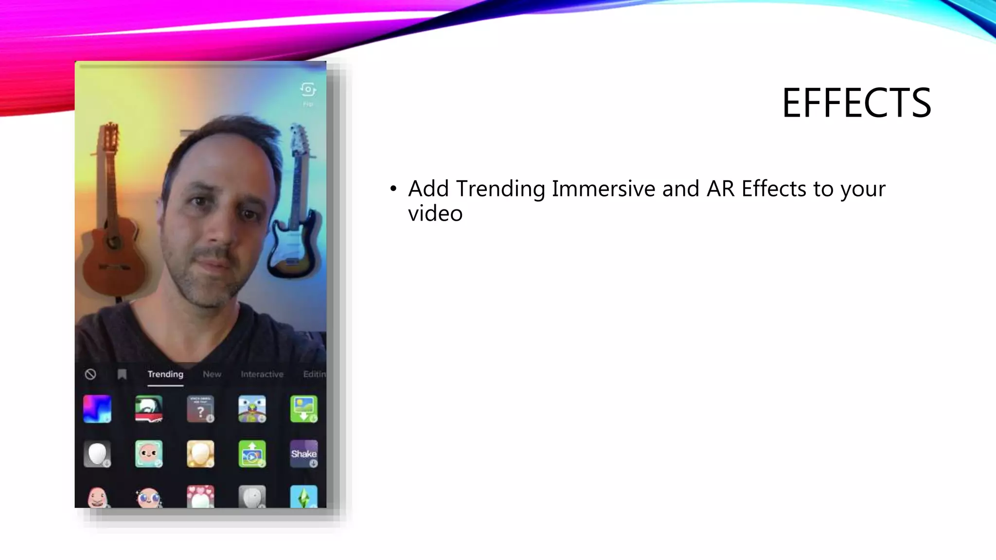 EFFECTS
• Add Trending Immersive and AR Effects to your
video
 