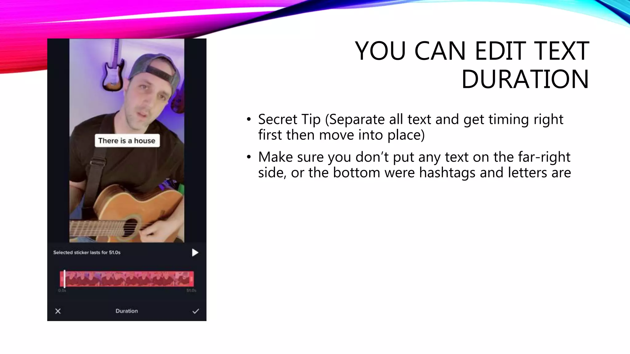 YOU CAN EDIT TEXT
DURATION
• Secret Tip (Separate all text and get timing right
first then move into place)
• Make sure you don’t put any text on the far-right
side, or the bottom were hashtags and letters are
 