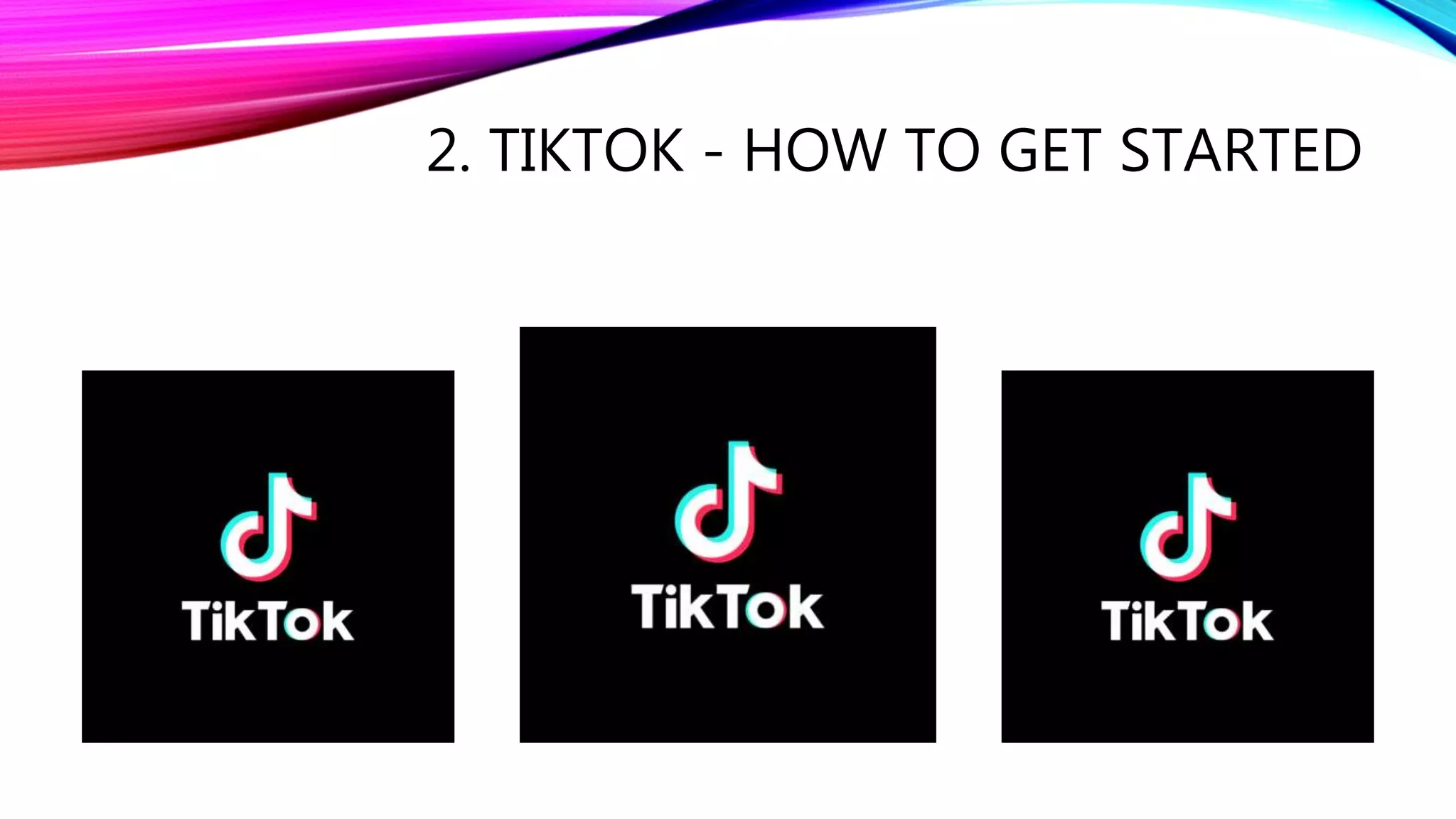 2. TIKTOK - HOW TO GET STARTED
 