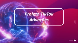 Projeto TikTok
Ativações
 