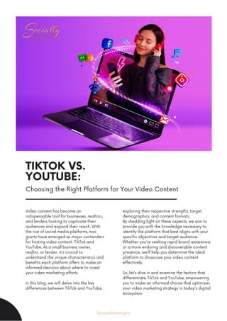 TIKTOK VS.
YOUTUBE:
Choosing the Right Platform for Your Video Content
Video content has become an
indispensable tool for businesses, realtors,
and lenders looking to captivate their
audiences and expand their reach. With
the rise of social media platforms, two
giants have emerged as major contenders
for hosting video content: TikTok and
YouTube. As a small business owner,
realtor, or lender, it's crucial to
understand the unique characteristics and
benefits each platform offers to make an
informed decision about where to invest
your video marketing efforts.
In this blog, we will delve into the key
differences between TikTok and YouTube,
exploring their respective strengths, target
demographics, and content formats.
By shedding light on these aspects, we aim to
provide you with the knowledge necessary to
identify the platform that best aligns with your
specific objectives and target audience.
Whether you're seeking rapid brand awareness
or a more enduring and discoverable content
presence, we'll help you determine the ideal
platform to showcase your video content
effectively.
So, let's dive in and examine the factors that
differentiate TikTok and YouTube, empowering
you to make an informed choice that optimizes
your video marketing strategy in today's digital
ecosystem.
Savvysolutions.pro
 