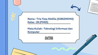 Nama : Tria Yesa Abdilla (2186206042)
Kelas : 1B (PGSD)
Mata Kuliah : Teknologi Informasi dan
Komputer
(UTS)
 
