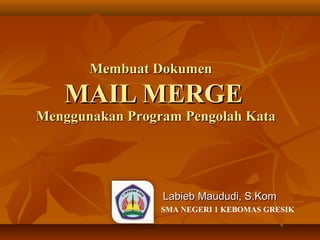 Membuat Dokumen

   MAIL MERGE
Menggunakan Program Pengolah Kata




                 Labieb Maududi, S.Kom
                 SMA NEGERI 1 KEBOMAS GRESIK
 