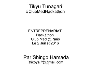 Tikyu Tunagari
#ClubMedHackathon
ENTREPRENARIAT
Hackathon
Club Med @Paris
Le 2 Juillet 2016
Par Shingo Hamada
trikoya.fr@gmail.com
 