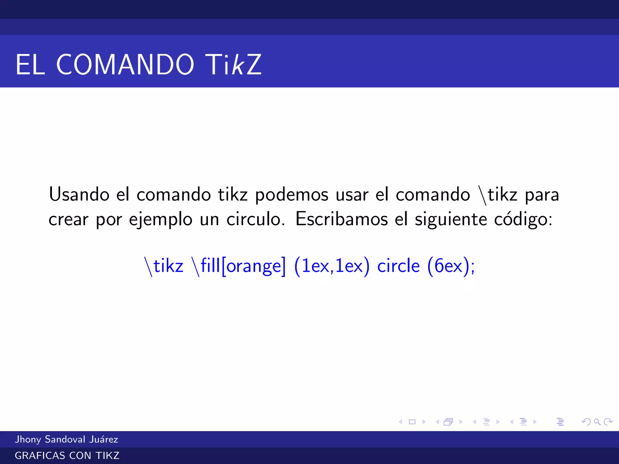 EL COMANDO TikZ
Usando el comando tikz podemos usar el comando tikz para
crear por ejemplo un circulo. Escribamos el siguiente c´odigo:
tikz ﬁll[orange] (1ex,1ex) circle (6ex);
Jhony Sandoval Ju´arez
GRAFICAS CON TIKZ
 
