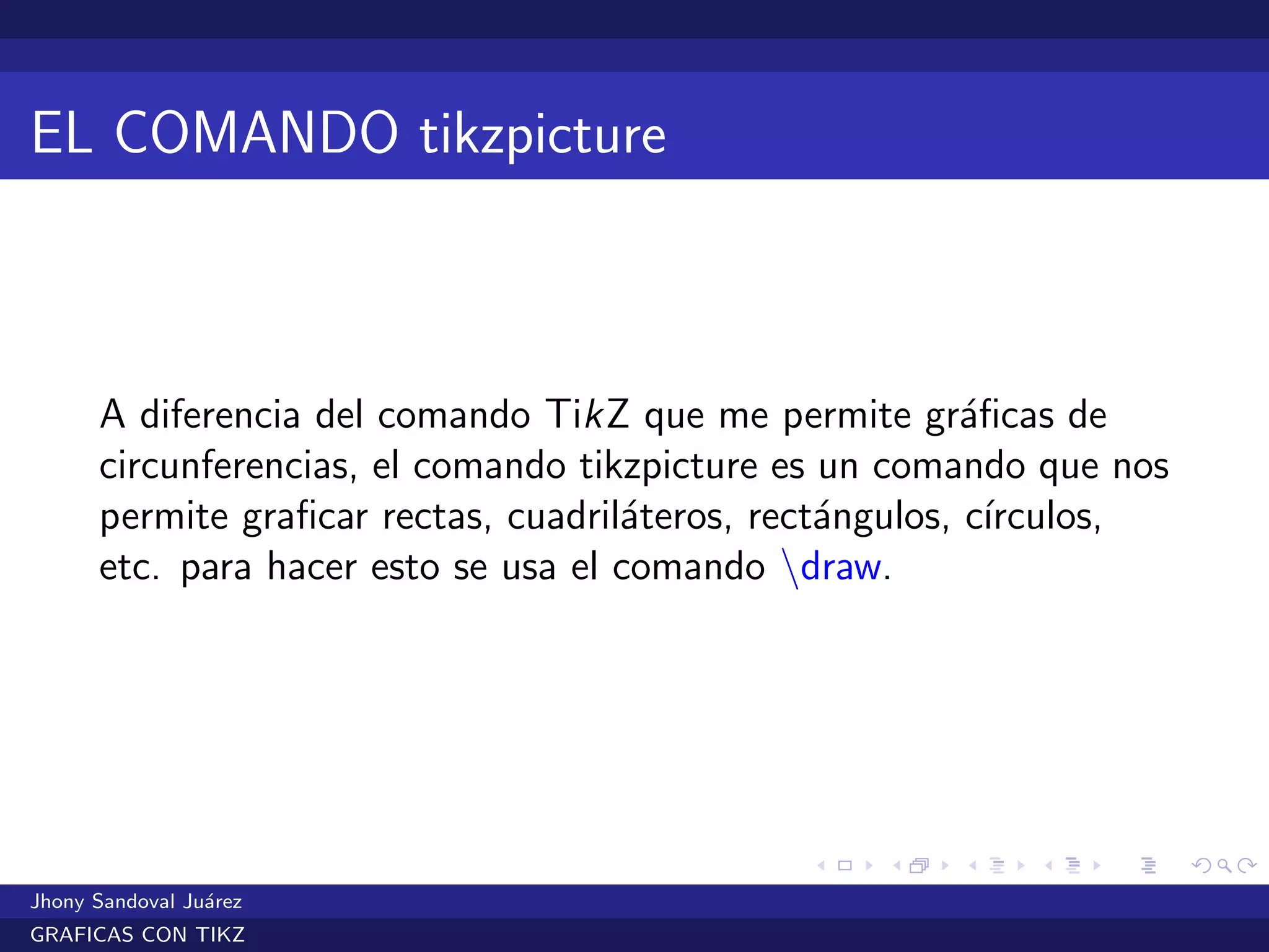 EL COMANDO tikzpicture
A diferencia del comando TikZ que me permite gr´aﬁcas de
circunferencias, el comando tikzpicture es un comando que nos
permite graﬁcar rectas, cuadril´ateros, rect´angulos, c´ırculos,
etc. para hacer esto se usa el comando draw.
Jhony Sandoval Ju´arez
GRAFICAS CON TIKZ
 