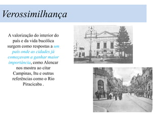 Verossimilhança
 A valorização do interior do
    país e da vida bucólica
 surgem como respostas a um
    país onde as cidades já
 começavam a ganhar maior
  importância, como Alencar
      nos mostra ao citar
    Campinas, Itu e outras
    referências como o Rio
          Piracicaba .
 