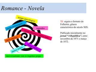Romance - Novela

                                               Til seguiu o formato do
                                               Folhetim, gênero
                                    segredos   característico do século XIX.

                                               Publicado inicialmente no
                                               jornal “A República”, entre
                                               novembro de 1871 e março
                                               de 1872.




 intertextualidade com as tragédias gregas
 