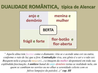 DUALIDADE ROMÂNTICA, típica de Alencar
           anjo e           menina e
          demônio            mulher

                    BERTA

        frágil e forte   flor-botão e
                          flor-aberta
 