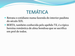 TEMÁTICA
 Retrata o cotidiano numa fazenda do interior paulista
do século XIX.
 BERTA, também conhecida pelo apelido Til, é a típica
heroína romântica de alma bondosa que se sacrifica
em prol de todos.
 