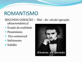 ROMANTISMO
SEGUNDA GERAÇÃO – Mal – do- século (geração
ultrarromântica)
 Evasão da realidade
 Pessimismo
 Dor existencial
 Sofrimento
 Solidão
 
