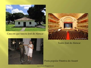 rafabebum.blogspot.com
Casa em que nasceu José de Alencar
Teatro José de Alencar
Poeta popular Patativa do Assaré
 
