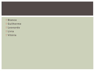  Bianca
 Guilherme
 Leonardo
 Lívia
 Vitória
 