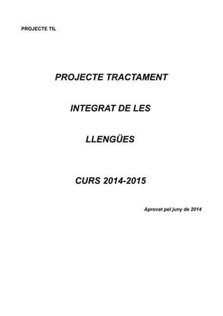 PROJECTE TIL 
PROJECTE TRACTAMENT 
INTEGRAT DE LES 
LLENGÜES 
CURS 2014-2015 
Aprovat pel juny de 2014 
 