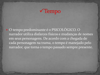  O tempo predominante é o PSICOLÓGICO. O
 narrador utiliza disfarces físicos e mudanças de nomes
 em seus personagens. De acordo com a chegada de
 cada personagem na trama, o tempo é manejado pelo
 narrador, que torna o tempo passado sempre presente.
 