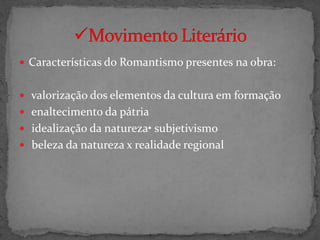 Características do Romantismo presentes na obra:


 valorização dos elementos da cultura em formação
 enaltecimento da pátria
 idealização da natureza• subjetivismo
 beleza da natureza x realidade regional
 