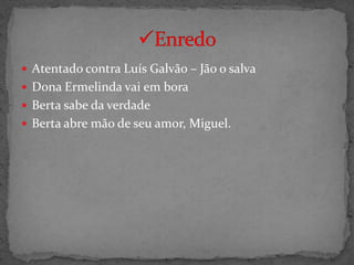  Atentado contra Luís Galvão – Jão o salva
 Dona Ermelinda vai em bora
 Berta sabe da verdade
 Berta abre mão de seu amor, Miguel.
 