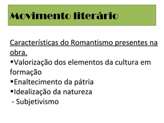 Movimento literário
Características do Romantismo presentes na
obra.
•Valorização dos elementos da cultura em
formação
•Enaltecimento da pátria
•Idealização da natureza
- Subjetivismo
 