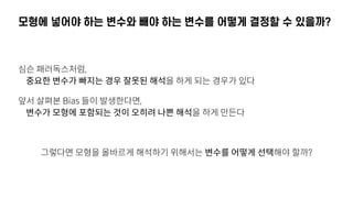 모형에 넣어야 하는 변수와 빼야 하는 변수를 어떻게 결정할 수 있을까?
심슨 패러독스처럼,  
중요한 변수가 빠지는 경우 잘못된 해석을 하게 되는 경우가 있다
앞서 살펴본 Bias 들이 발생한다면,  
변수가 모형에 포함되는 것이 오히려 나쁜 해석을 하게 만든다
그렇다면 모형을 올바르게 해석하기 위해서는 변수를 어떻게 선택해야 할까?
 