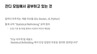 잔디 모임에서 공부하고 있는 것
일하다 마주치는 개발 이슈들 (Git, Docker, JS, Python)
통계 서적 "Statistical Rethinking" 요약 정리
- 5/30 기준 총 90일 중에서 45번의 커밋이 해당됨
"오늘 다루게 될 내용도 
Statistical Rethinking 에서 인상 깊었던 부분을 정리한 결과입니다"
 