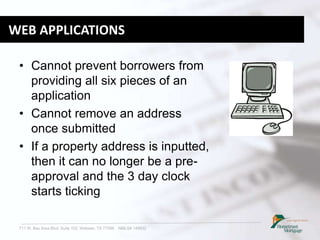 711 W. Bay Area Blvd. Suite 102, Webster, TX 77598 NMLS# 149932
WEB APPLICATIONS
• Cannot prevent borrowers from
providing all six pieces of an
application
• Cannot remove an address
once submitted
• If a property address is inputted,
then it can no longer be a pre-
approval and the 3 day clock
starts ticking
 