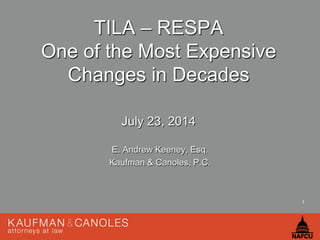 1
TILA – RESPA
One of the Most Expensive
Changes in Decades
July 23, 2014
E. Andrew Keeney, Esq.
Kaufman & Canoles, P.C.
 