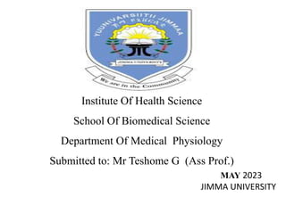 Institute Of Health Science
School Of Biomedical Science
Department Of Medical Physiology
Submitted to: Mr Teshome G (Ass Prof.)
MAY 2023
JIMMA UNIVERSITY
 