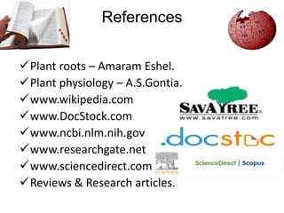 References 
Plant roots – Amaram Eshel. 
Plant physiology – A.S.Gontia. 
www.wikipedia.com 
www.DocStock.com 
www.ncbi.nlm.nih.gov 
www.researchgate.net 
www.sciencedirect.com 
Reviews & Research articles. 
 