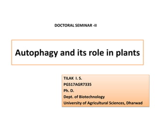 Autophagy and its role in plants
TILAK I. S.
PGS17AGR7335
Ph. D.
Dept. of Biotechnology
University of Agricultural Sciences, Dharwad
DOCTORAL SEMINAR -II
 