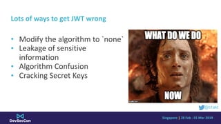 Singapore	|	28	Feb	-	01	Mar	2019
Lots	of	ways	to	get	JWT	wrong
• Modify	the	algorithm	to	`none`	
• Leakage	of	sensitive	
i...