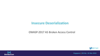 Singapore	|	28	Feb	-	01	Mar	2019
Insecure	Deserialization
OWASP-2017	A5	Broken	Access	Control
@ti1akt
 
