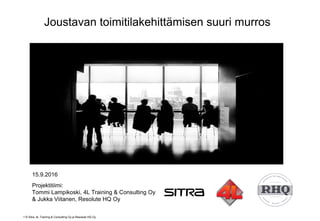 1 © Sitra, 4L Training & Consulting Oy ja Resolute HQ Oy
15.9.2016
Projektitiimi:
Tommi Lampikoski, 4L Training & Consulting Oy
& Jukka Viitanen, Resolute HQ Oy
Joustavan toimitilakehittämisen suuri murros
 