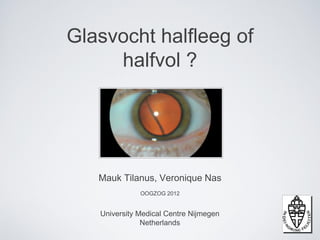 Glasvocht halfleeg of
     halfvol ?




   Mauk Tilanus, Veronique Nas
              OOGZOG 2012


   University Medical Centre Nijmegen
               Netherlands
 