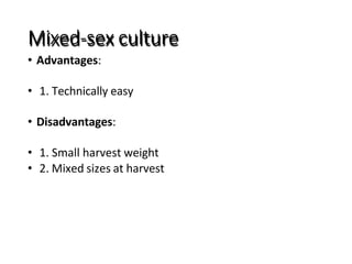 Mixed-sex culture
• Advantages:
• 1. Technically easy
• Disadvantages:
• 1. Small harvest weight
• 2. Mixed sizes at harvest
 