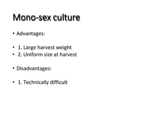 Mono-sex culture
• Advantages:
• 1. Large harvest weight
• 2. Uniform size at harvest
• Disadvantages:
• 1. Technically difficult
 