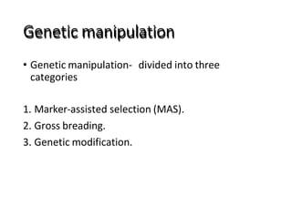 Genetic manipulation
• Genetic manipulation- divided into three
categories
1. Marker-assisted selection (MAS).
2. Gross breading.
3. Genetic modification.
 
